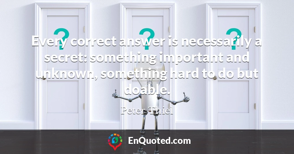 Every correct answer is necessarily a secret: something important and unknown, something hard to do but doable.