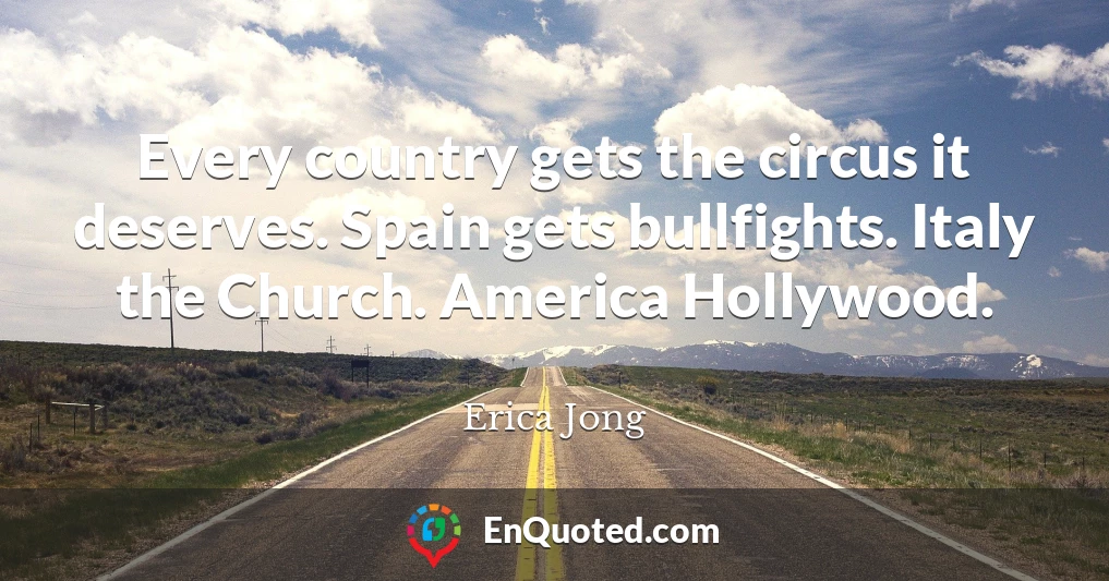 Every country gets the circus it deserves. Spain gets bullfights. Italy the Church. America Hollywood.