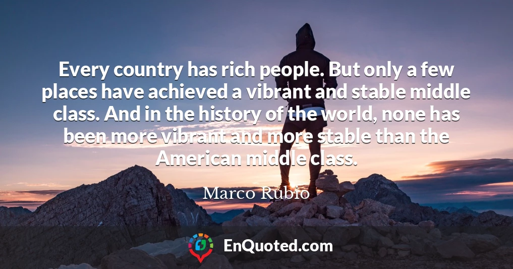 Every country has rich people. But only a few places have achieved a vibrant and stable middle class. And in the history of the world, none has been more vibrant and more stable than the American middle class.