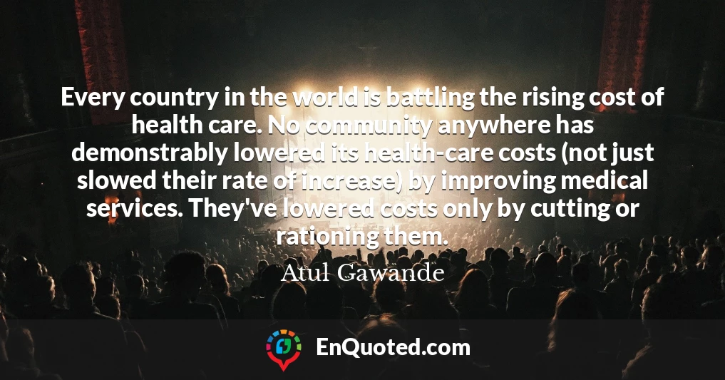 Every country in the world is battling the rising cost of health care. No community anywhere has demonstrably lowered its health-care costs (not just slowed their rate of increase) by improving medical services. They've lowered costs only by cutting or rationing them.