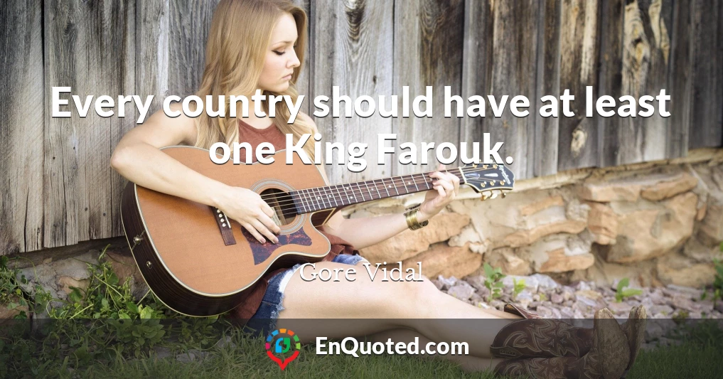 Every country should have at least one King Farouk.