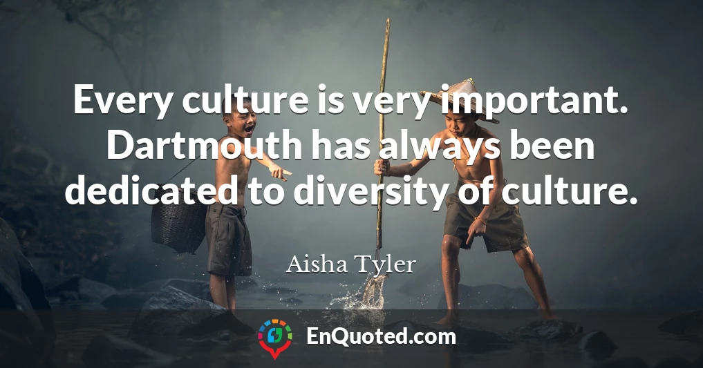 Every culture is very important. Dartmouth has always been dedicated to diversity of culture.