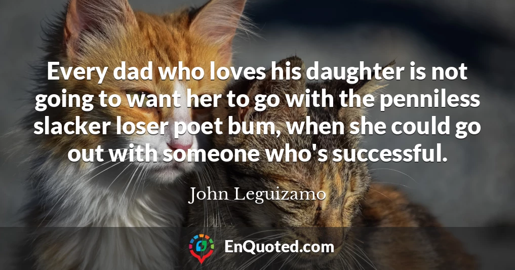Every dad who loves his daughter is not going to want her to go with the penniless slacker loser poet bum, when she could go out with someone who's successful.