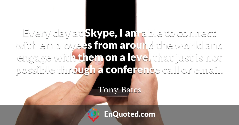 Every day at Skype, I am able to connect with employees from around the world and engage with them on a level that just is not possible through a conference call or email.