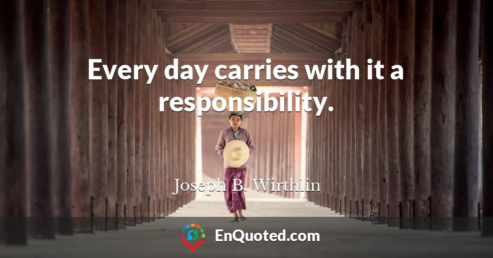 Every day carries with it a responsibility.