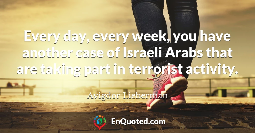 Every day, every week, you have another case of Israeli Arabs that are taking part in terrorist activity.