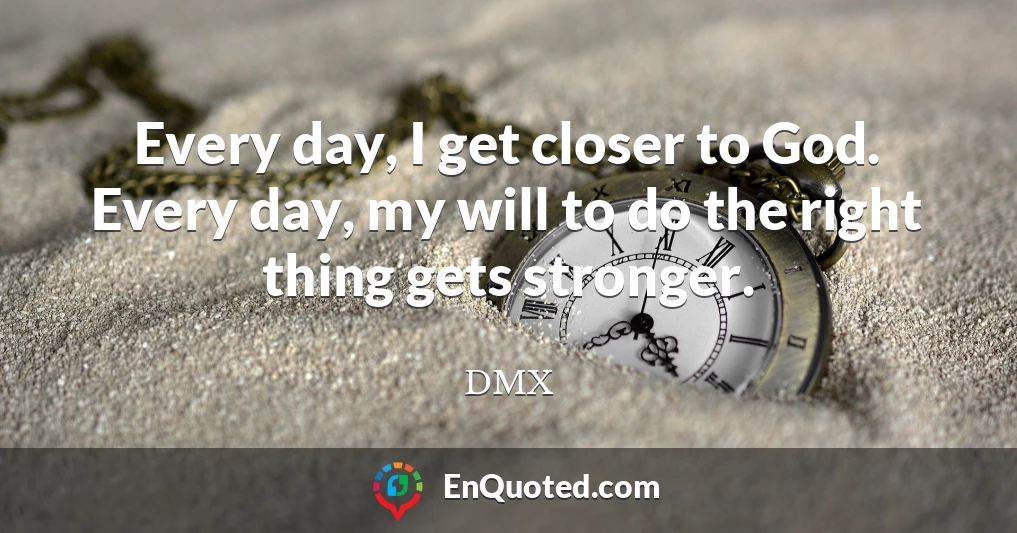 Every day, I get closer to God. Every day, my will to do the right thing gets stronger.