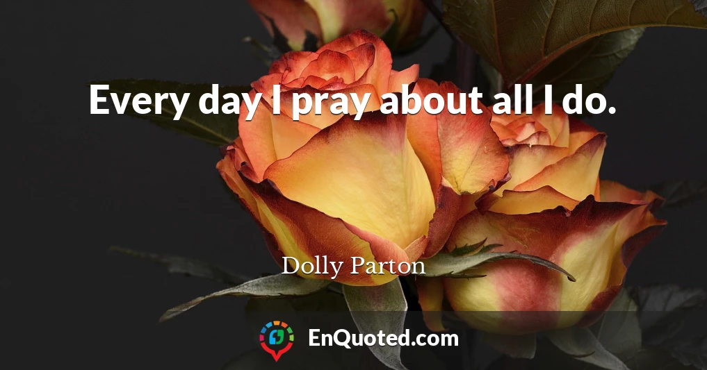 Every day I pray about all I do.
