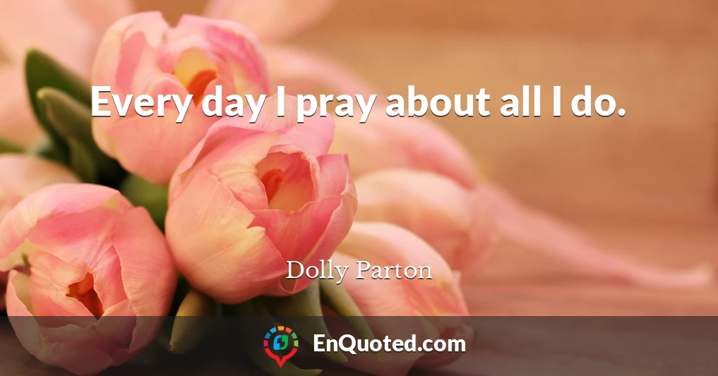 Every day I pray about all I do.