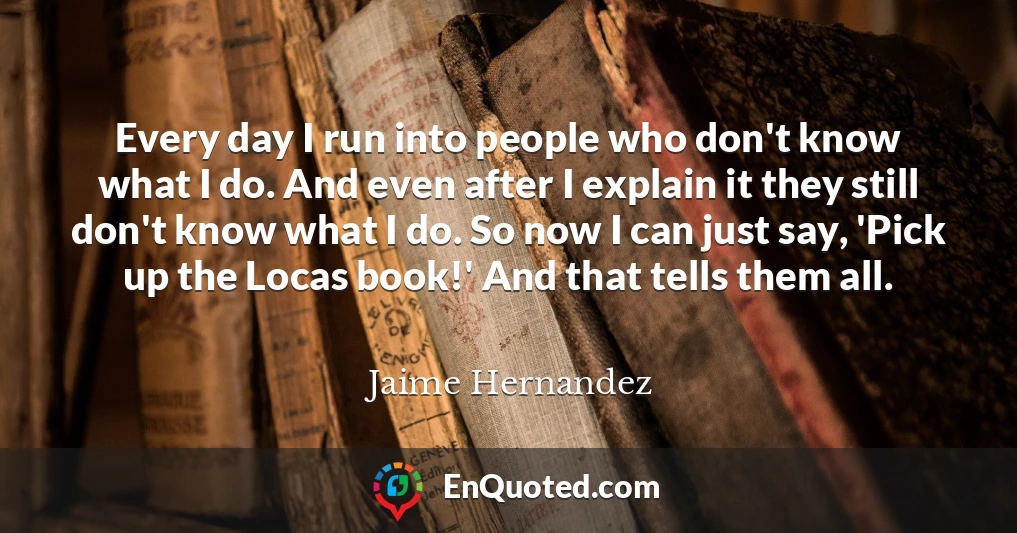 Every day I run into people who don't know what I do. And even after I explain it they still don't know what I do. So now I can just say, 'Pick up the Locas book!' And that tells them all.