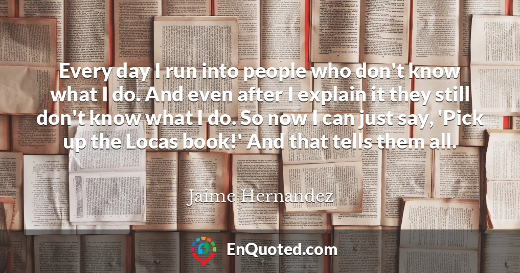 Every day I run into people who don't know what I do. And even after I explain it they still don't know what I do. So now I can just say, 'Pick up the Locas book!' And that tells them all.