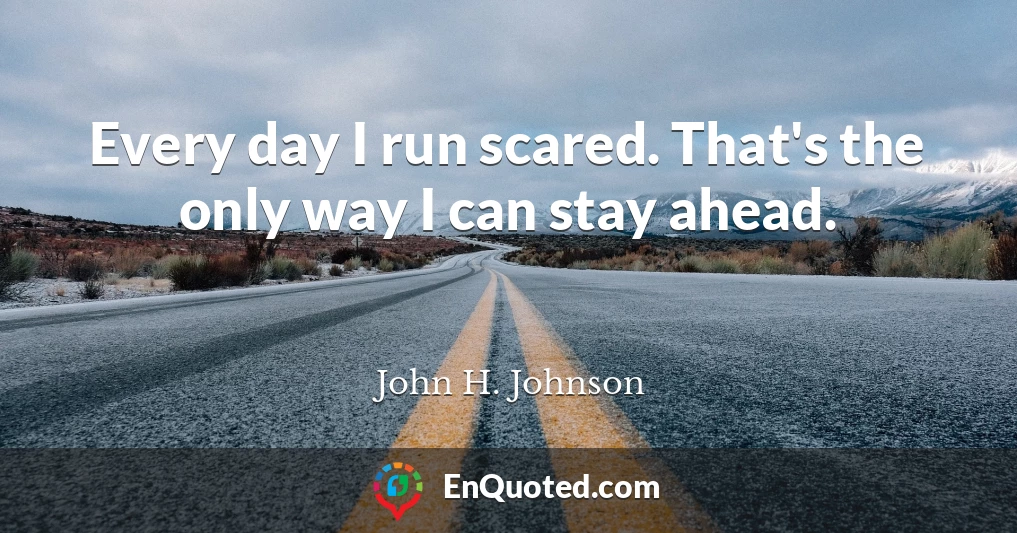 Every day I run scared. That's the only way I can stay ahead.