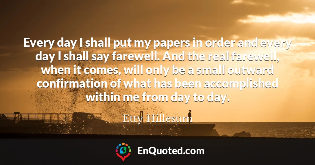 Every day I shall put my papers in order and every day I shall say farewell. And the real farewell, when it comes, will only be a small outward confirmation of what has been accomplished within me from day to day.