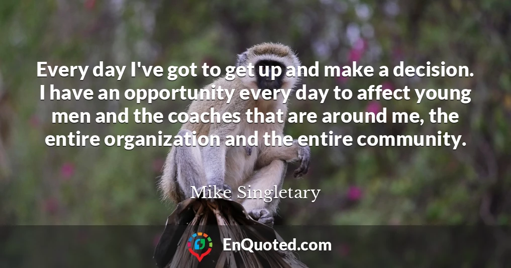 Every day I've got to get up and make a decision. I have an opportunity every day to affect young men and the coaches that are around me, the entire organization and the entire community.