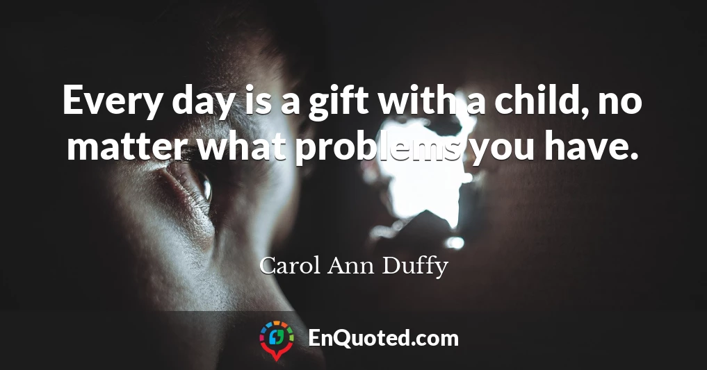 Every day is a gift with a child, no matter what problems you have.