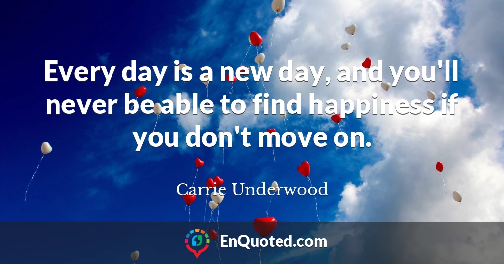 Every day is a new day, and you'll never be able to find happiness if you don't move on.