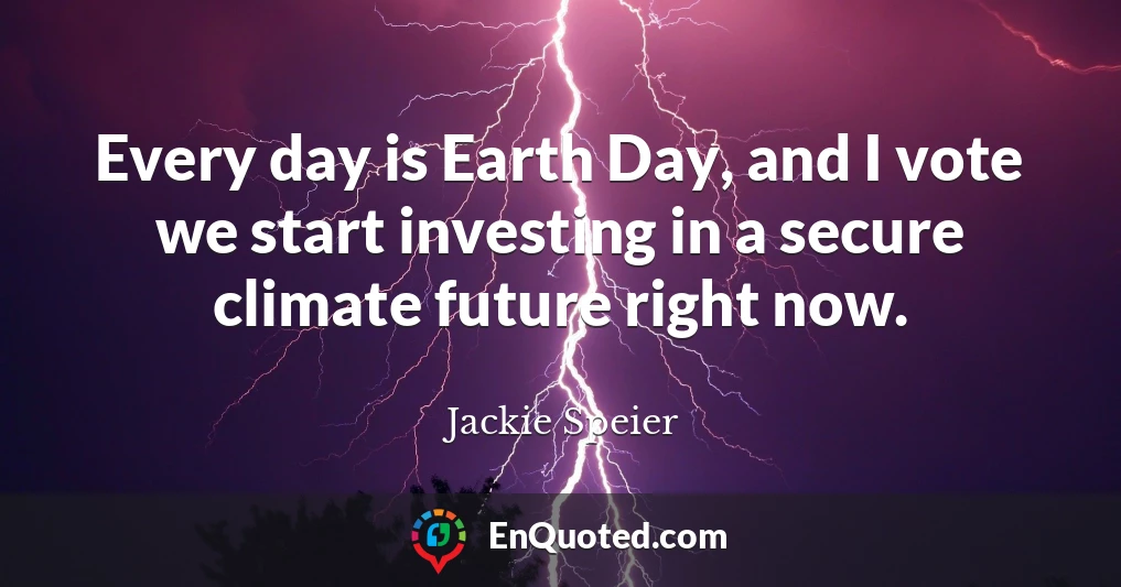 Every day is Earth Day, and I vote we start investing in a secure climate future right now.