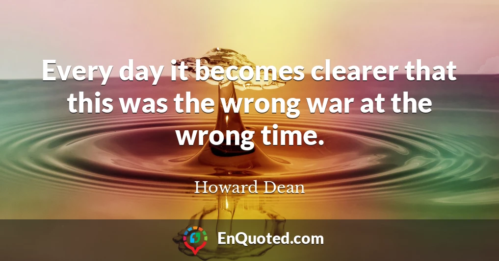 Every day it becomes clearer that this was the wrong war at the wrong time.