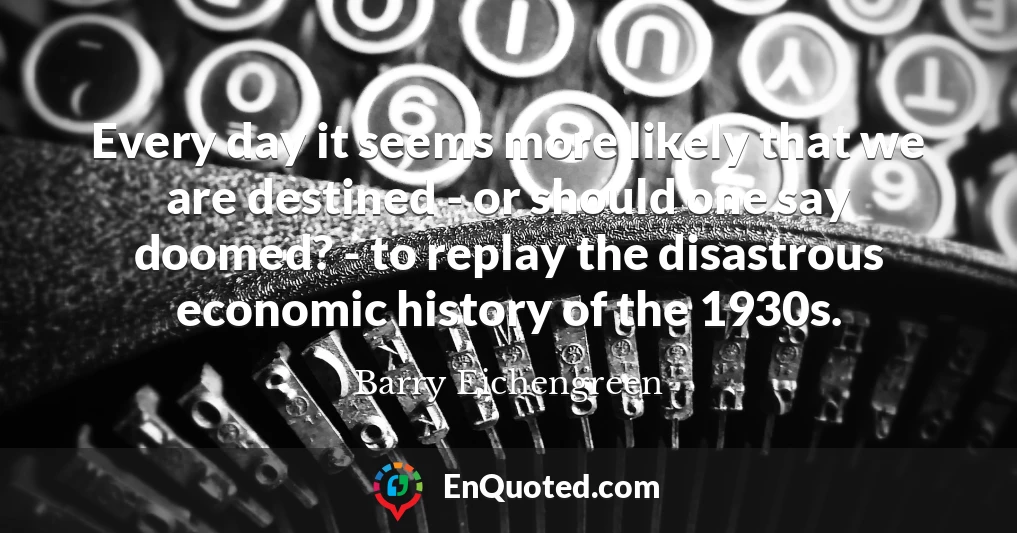 Every day it seems more likely that we are destined - or should one say doomed? - to replay the disastrous economic history of the 1930s.