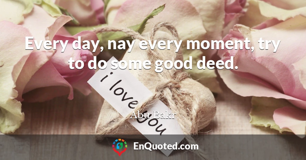 Every day, nay every moment, try to do some good deed.