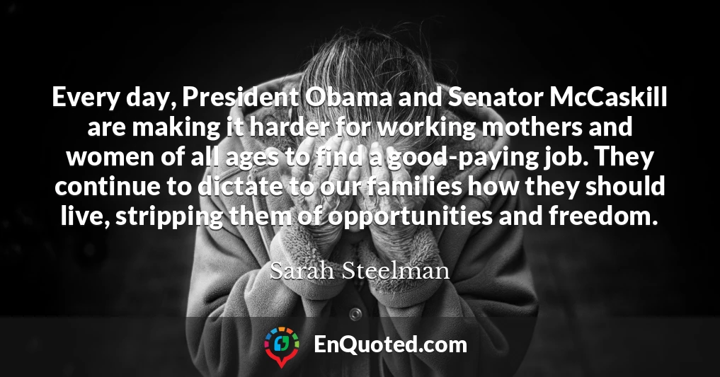 Every day, President Obama and Senator McCaskill are making it harder for working mothers and women of all ages to find a good-paying job. They continue to dictate to our families how they should live, stripping them of opportunities and freedom.