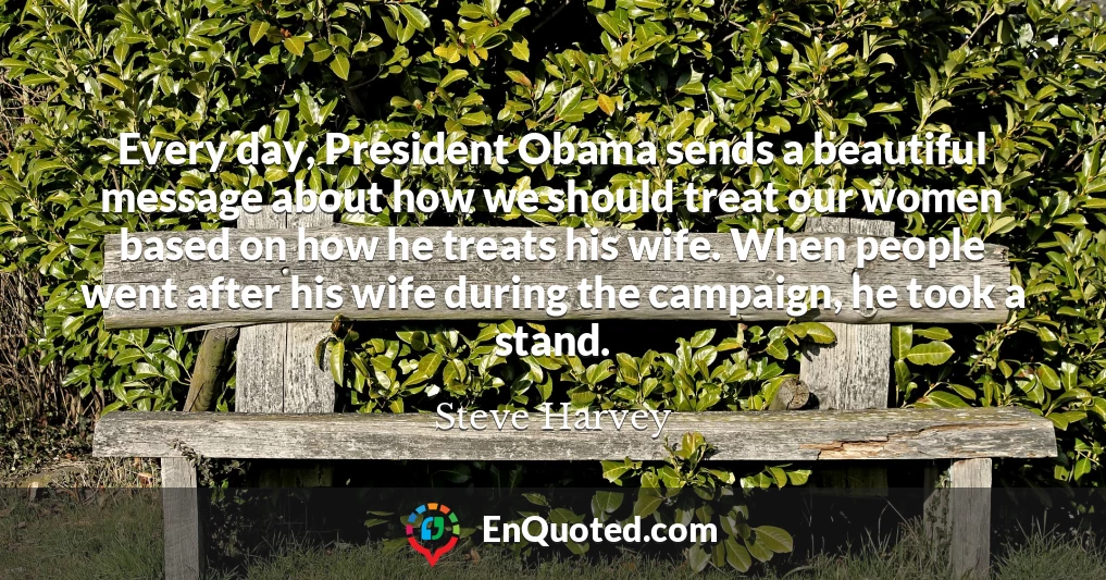 Every day, President Obama sends a beautiful message about how we should treat our women based on how he treats his wife. When people went after his wife during the campaign, he took a stand.