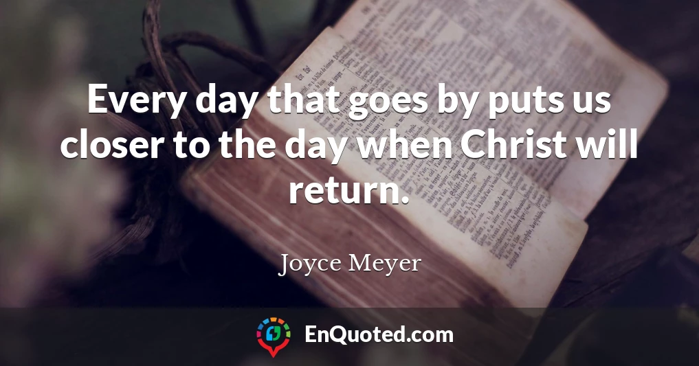 Every day that goes by puts us closer to the day when Christ will return.
