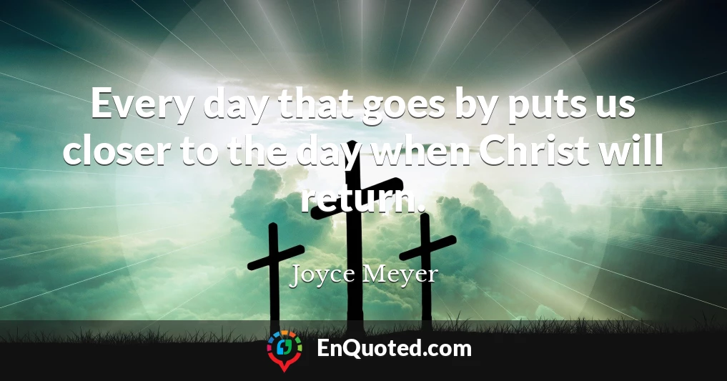 Every day that goes by puts us closer to the day when Christ will return.