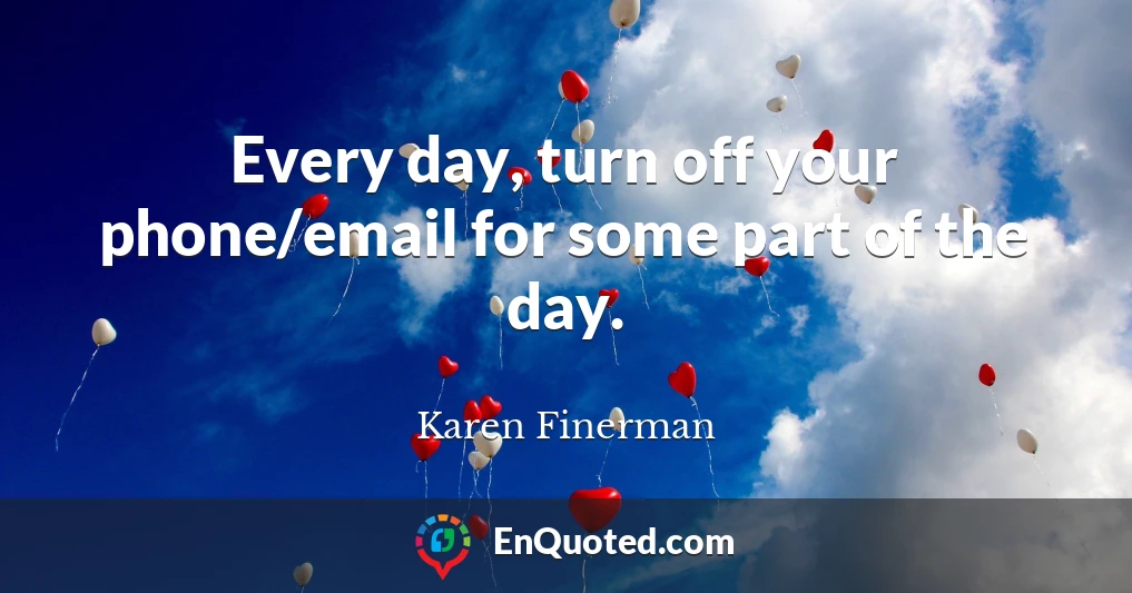 Every day, turn off your phone/email for some part of the day.