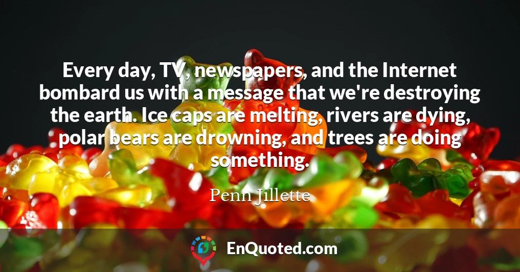 Every day, TV, newspapers, and the Internet bombard us with a message that we're destroying the earth. Ice caps are melting, rivers are dying, polar bears are drowning, and trees are doing something.
