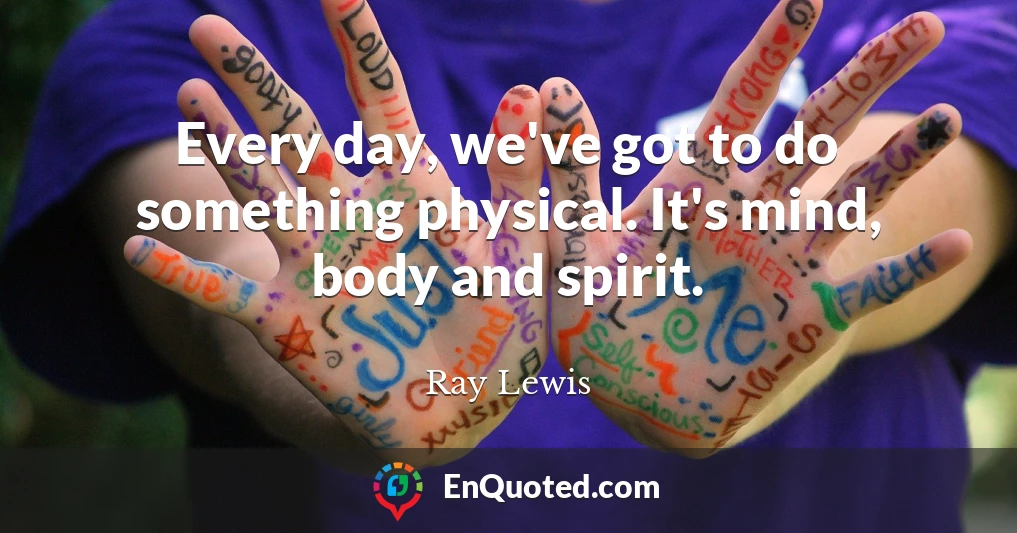 Every day, we've got to do something physical. It's mind, body and spirit.