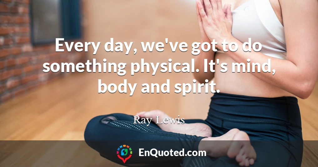 Every day, we've got to do something physical. It's mind, body and spirit.