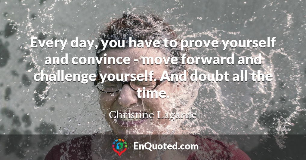 Every day, you have to prove yourself and convince - move forward and challenge yourself. And doubt all the time.