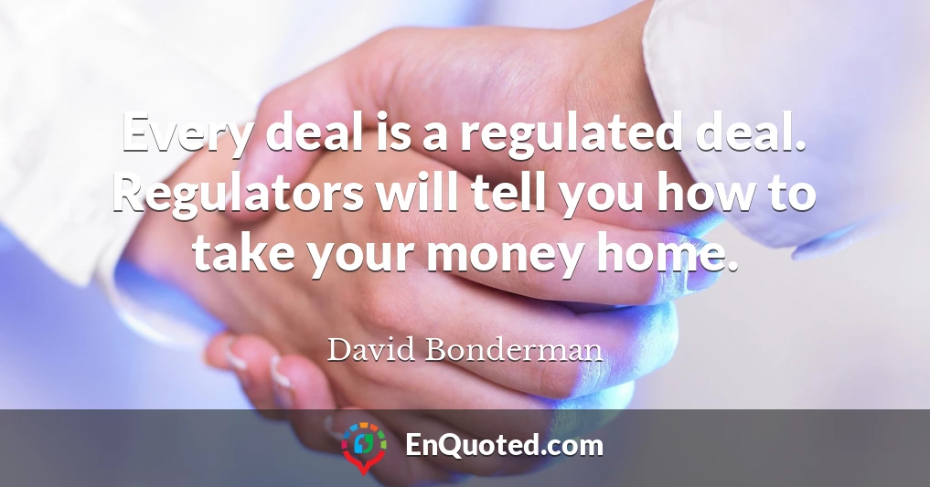Every deal is a regulated deal. Regulators will tell you how to take your money home.