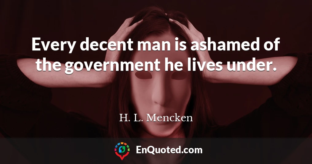 Every decent man is ashamed of the government he lives under.