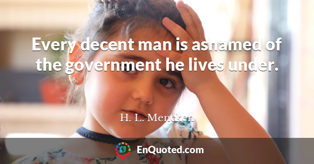 Every decent man is ashamed of the government he lives under.