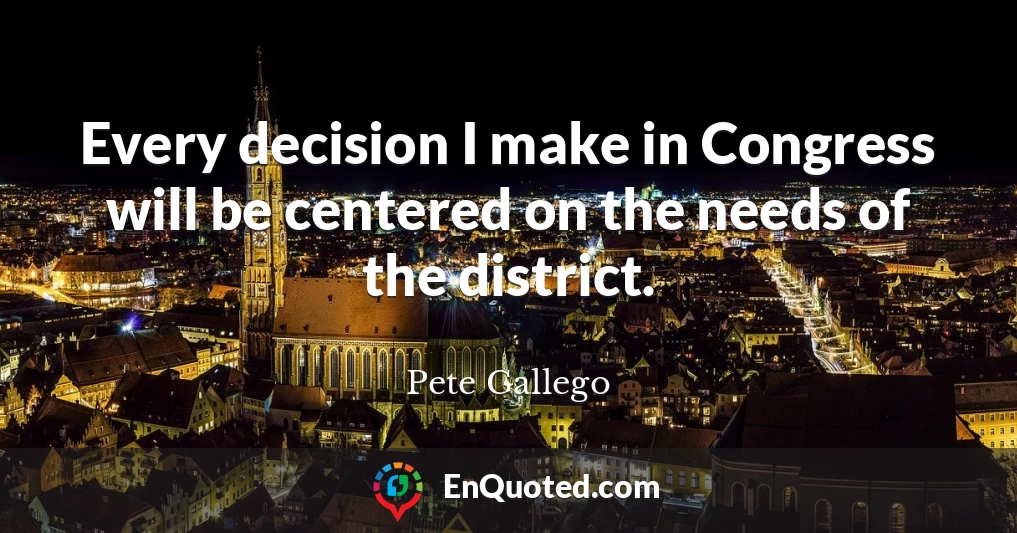Every decision I make in Congress will be centered on the needs of the district.