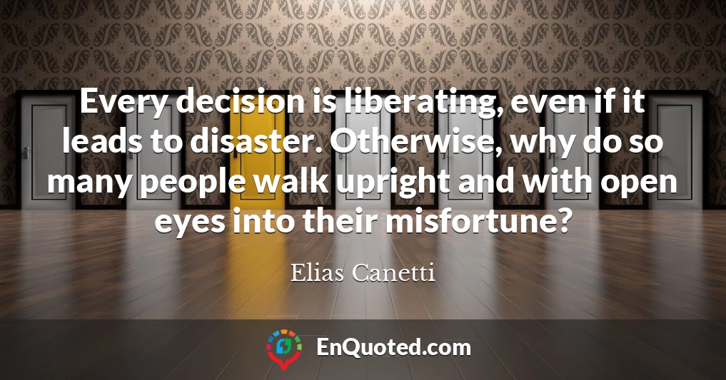 Every decision is liberating, even if it leads to disaster. Otherwise, why do so many people walk upright and with open eyes into their misfortune?