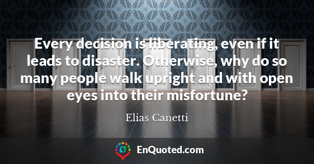 Every decision is liberating, even if it leads to disaster. Otherwise, why do so many people walk upright and with open eyes into their misfortune?