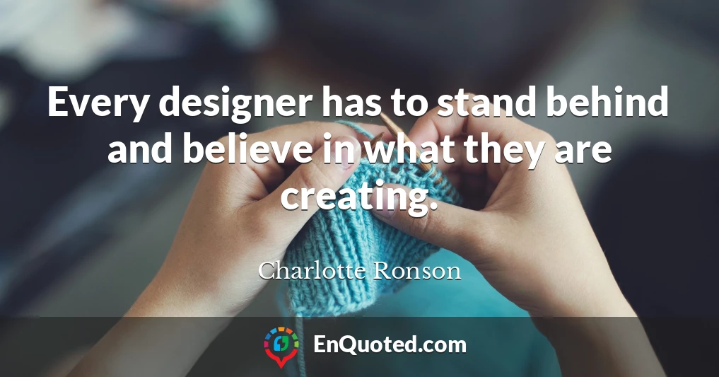 Every designer has to stand behind and believe in what they are creating.