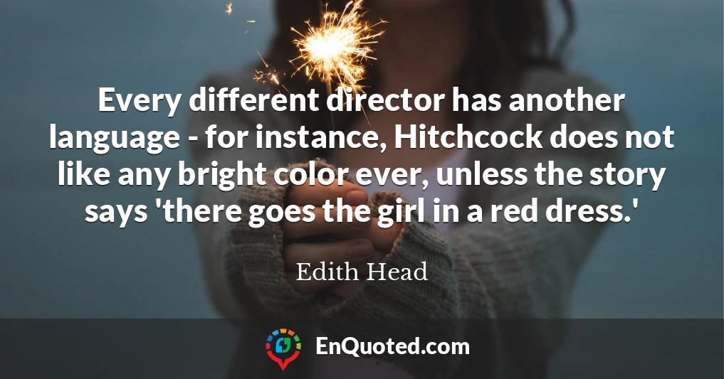 Every different director has another language - for instance, Hitchcock does not like any bright color ever, unless the story says 'there goes the girl in a red dress.'