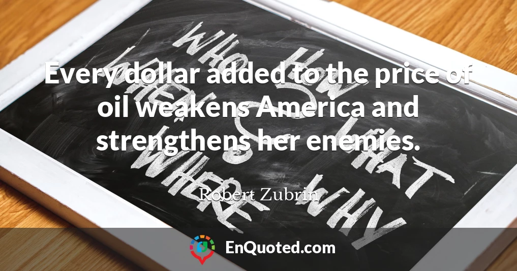 Every dollar added to the price of oil weakens America and strengthens her enemies.