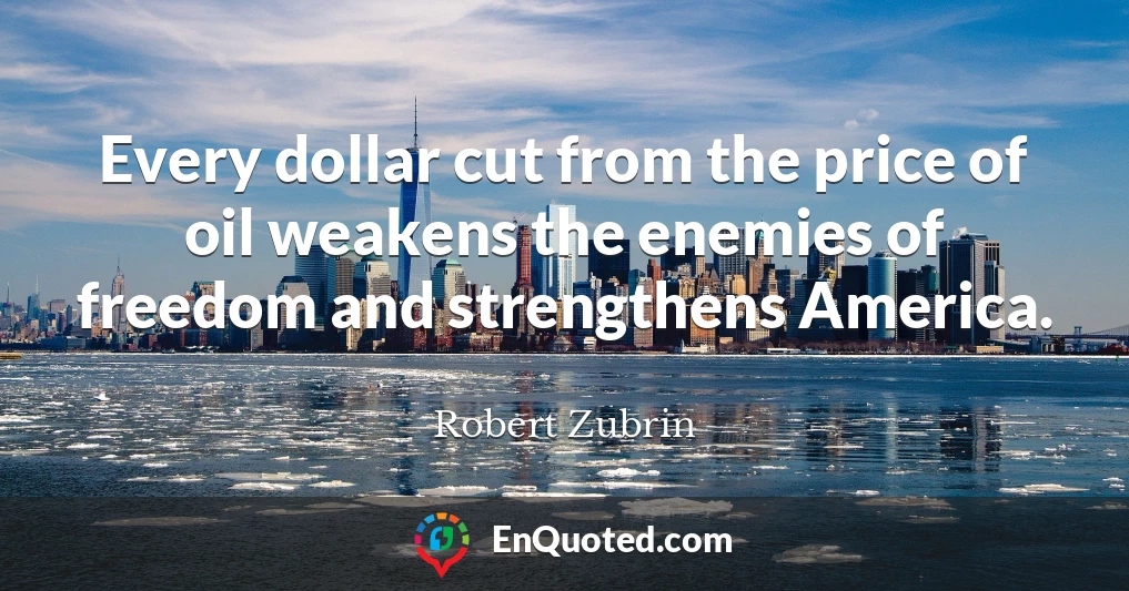 Every dollar cut from the price of oil weakens the enemies of freedom and strengthens America.