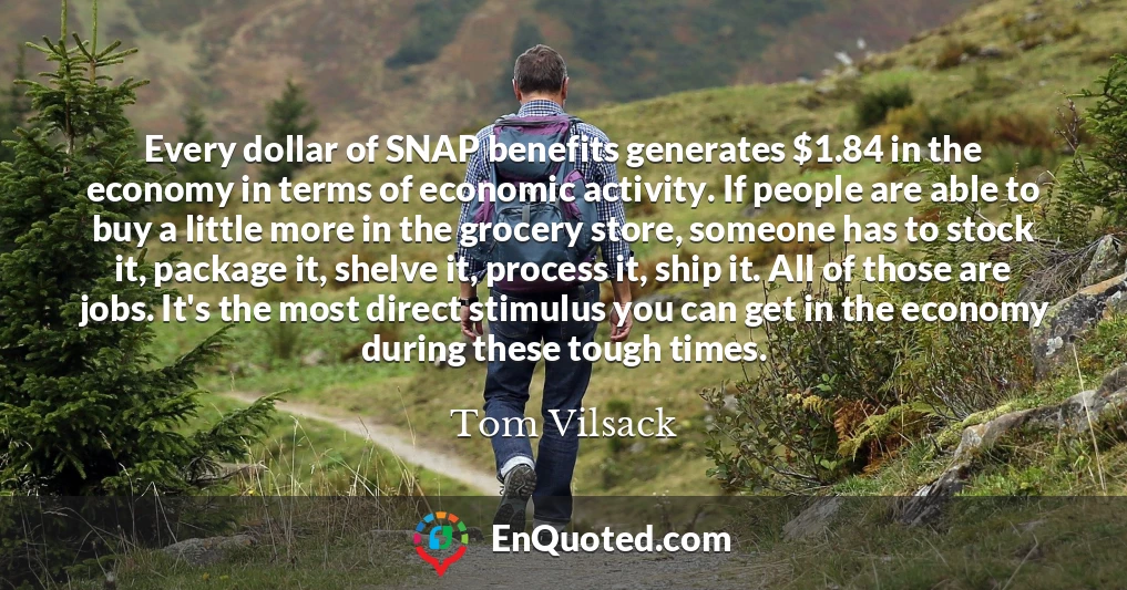 Every dollar of SNAP benefits generates $1.84 in the economy in terms of economic activity. If people are able to buy a little more in the grocery store, someone has to stock it, package it, shelve it, process it, ship it. All of those are jobs. It's the most direct stimulus you can get in the economy during these tough times.
