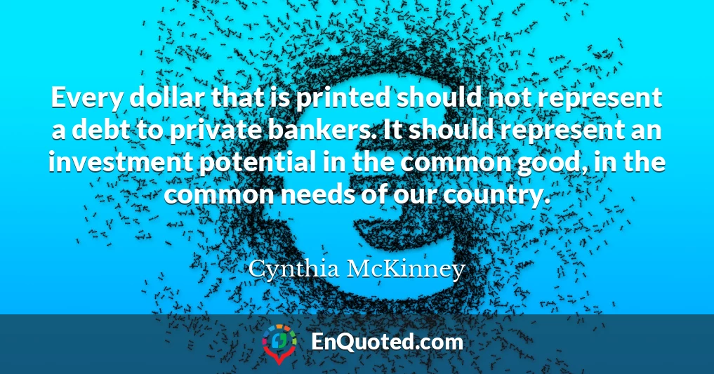 Every dollar that is printed should not represent a debt to private bankers. It should represent an investment potential in the common good, in the common needs of our country.