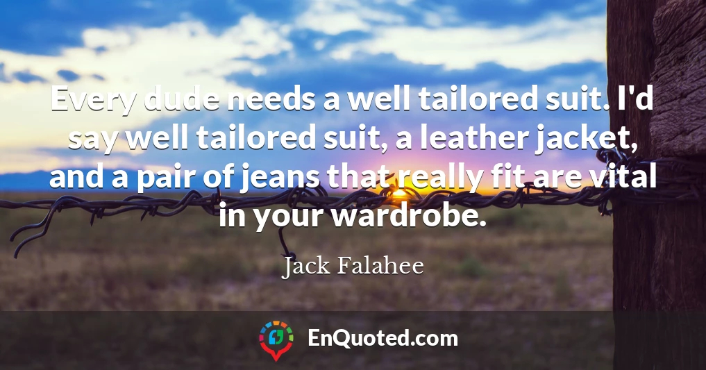 Every dude needs a well tailored suit. I'd say well tailored suit, a leather jacket, and a pair of jeans that really fit are vital in your wardrobe.