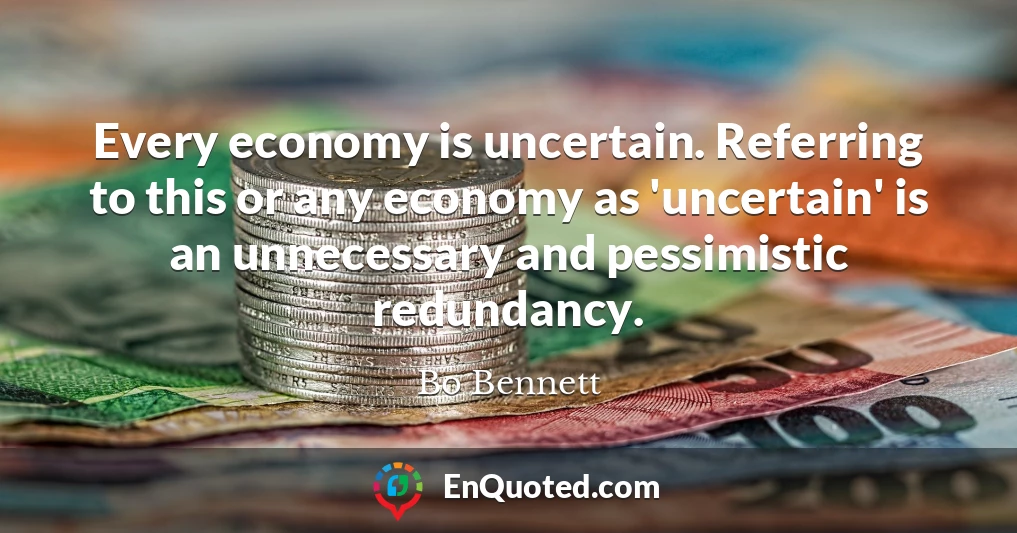 Every economy is uncertain. Referring to this or any economy as 'uncertain' is an unnecessary and pessimistic redundancy.