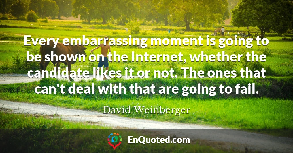 Every embarrassing moment is going to be shown on the Internet, whether the candidate likes it or not. The ones that can't deal with that are going to fail.
