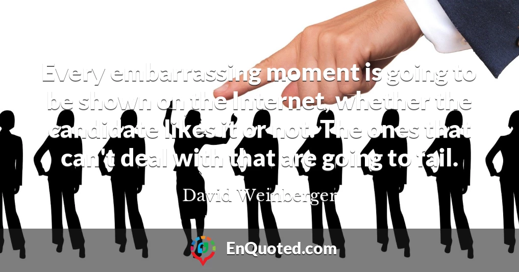 Every embarrassing moment is going to be shown on the Internet, whether the candidate likes it or not. The ones that can't deal with that are going to fail.