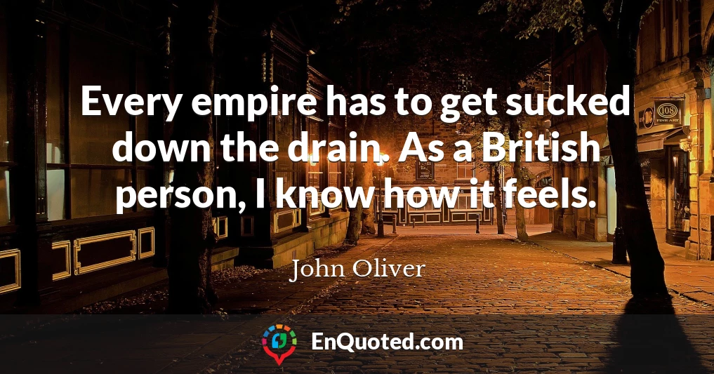 Every empire has to get sucked down the drain. As a British person, I know how it feels.